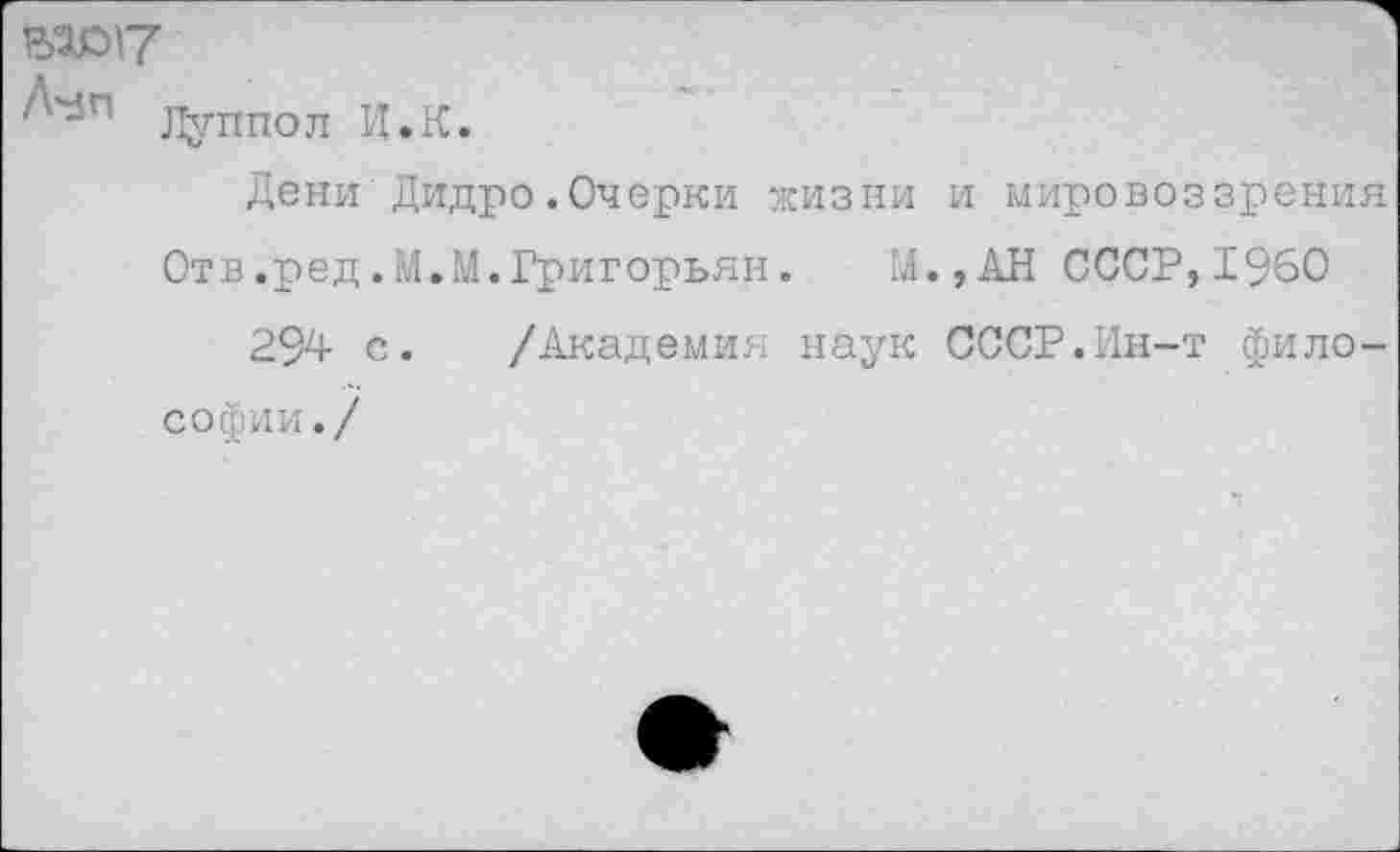 ﻿81017
Луппол И.К.
Дени Дидро.Очерки жизни и мировоззрения
Отв.ред.М.М.Григорьян.	М.,АН СССР,1960
294 с. /Академия наук СССР.Ин-т философии./